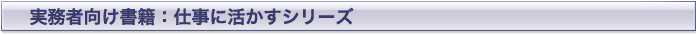 実務者向け書籍：仕事に活かすシリーズ